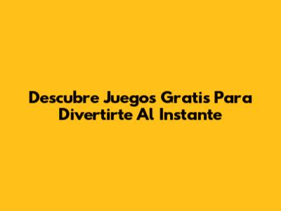 Descubre Juegos Gratis Para Divertirte Al Instante