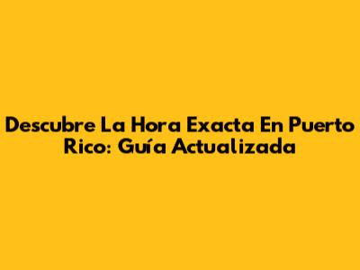 Descubre La Hora Exacta En Puerto Rico: Guía Actualizada