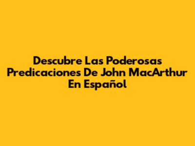 Descubre Las Poderosas Predicaciones De John MacArthur En Español