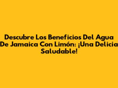 Descubre Los Beneficios Del Agua De Jamaica Con Limón: ¡Una Delicia Saludable!
