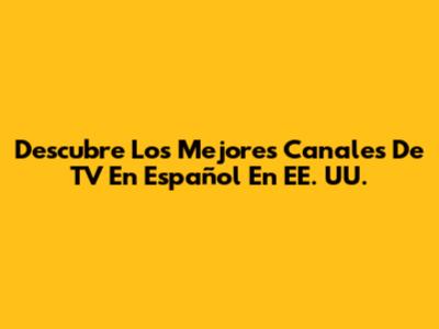 Descubre Los Mejores Canales De TV En Español En EE. UU.