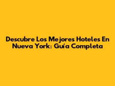 Descubre Los Mejores Hoteles En Nueva York: Guía Completa