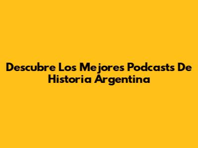Descubre Los Mejores Podcasts De Historia Argentina