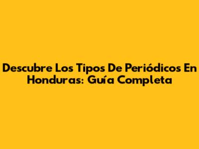 Descubre Los Tipos De Periódicos En Honduras: Guía Completa