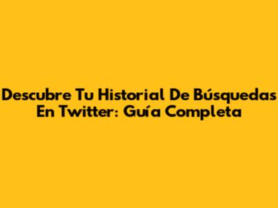 Descubre Tu Historial De Búsquedas En Twitter: Guía Completa