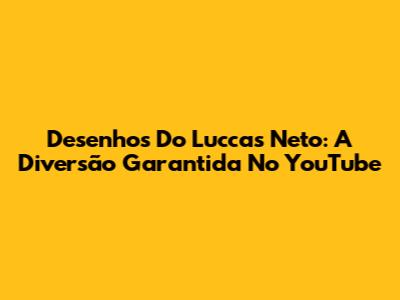 Desenhos Do Luccas Neto: A Diversão Garantida No YouTube