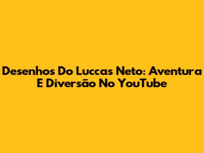 Desenhos Do Luccas Neto: Aventura E Diversão No YouTube