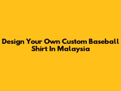 Design Your Own Custom Baseball Shirt In Malaysia