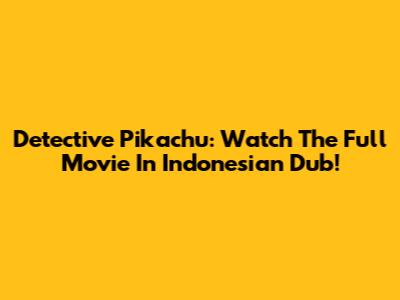 Detective Pikachu: Watch The Full Movie In Indonesian Dub!
