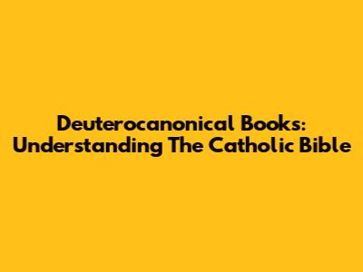 Deuterocanonical Books: Understanding The Catholic Bible