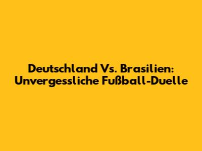Deutschland Vs. Brasilien: Unvergessliche Fußball-Duelle