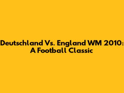 Deutschland Vs. England WM 2010: A Football Classic