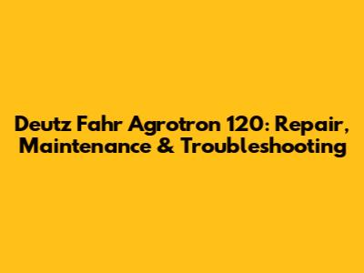 Deutz Fahr Agrotron 120: Repair, Maintenance & Troubleshooting