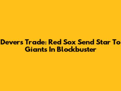 Devers Trade: Red Sox Send Star To Giants In Blockbuster