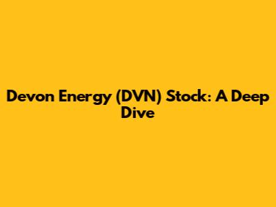 Devon Energy (DVN) Stock: A Deep Dive
