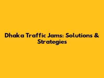 Dhaka Traffic Jams: Solutions & Strategies