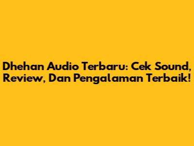 Dhehan Audio Terbaru: Cek Sound, Review, Dan Pengalaman Terbaik!