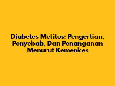 Diabetes Melitus: Pengertian, Penyebab, Dan Penanganan Menurut Kemenkes