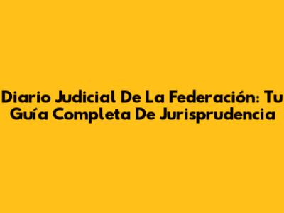 Diario Judicial De La Federación: Tu Guía Completa De Jurisprudencia