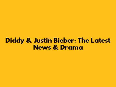Diddy & Justin Bieber: The Latest News & Drama