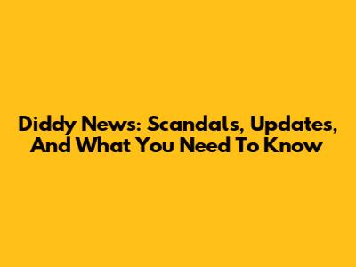 Diddy News: Scandals, Updates, And What You Need To Know