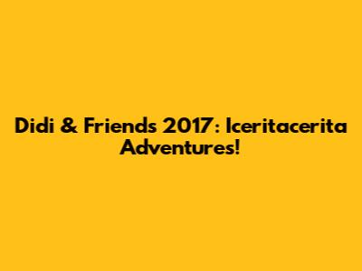 Didi & Friends 2017: Iceritacerita Adventures!
