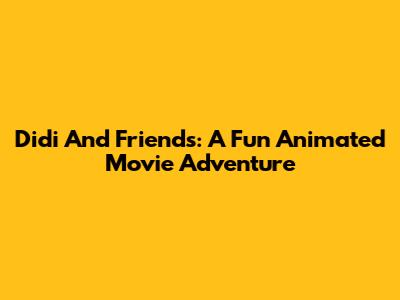 Didi And Friends: A Fun Animated Movie Adventure