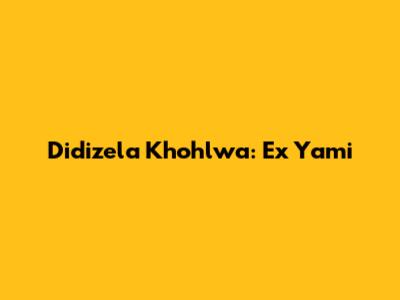 Didizela Khohlwa: Ex Yami
