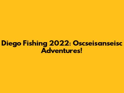 Diego Fishing 2022: Oscseisanseisc Adventures!
