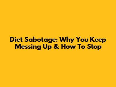 Diet Sabotage: Why You Keep Messing Up & How To Stop