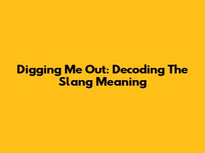 Digging Me Out: Decoding The Slang Meaning