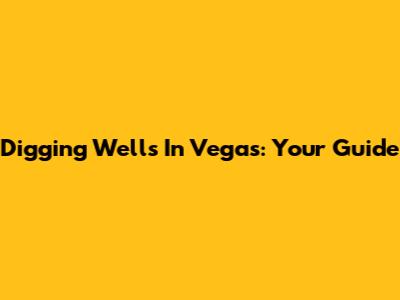 Digging Wells In Vegas: Your Guide