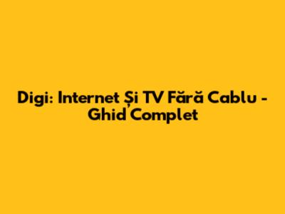 Digi: Internet Și TV Fără Cablu - Ghid Complet