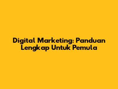 Digital Marketing: Panduan Lengkap Untuk Pemula