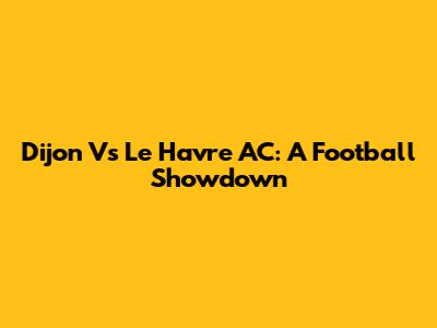 Dijon Vs Le Havre AC: A Football Showdown