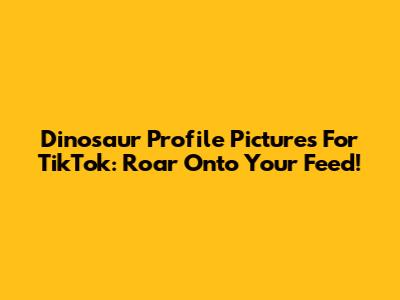 Dinosaur Profile Pictures For TikTok: Roar Onto Your Feed!