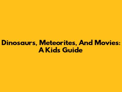 Dinosaurs, Meteorites, And Movies: A Kid's Guide