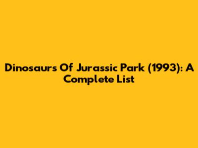 Dinosaurs Of Jurassic Park (1993): A Complete List
