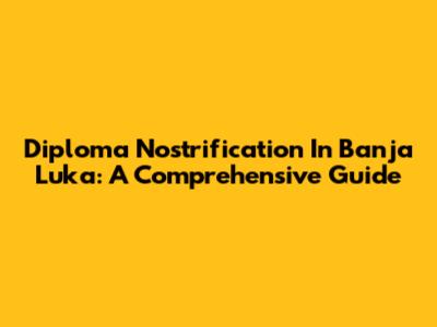 Diploma Nostrification In Banja Luka: A Comprehensive Guide