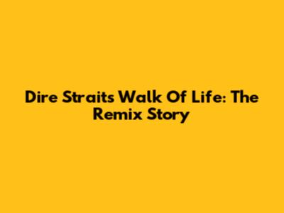 Dire Straits' Walk Of Life: The Remix Story