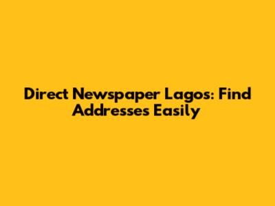 Direct Newspaper Lagos: Find Addresses Easily