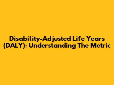 Disability-Adjusted Life Years (DALY): Understanding The Metric