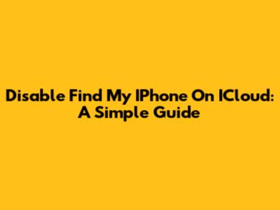 Disable Find My IPhone On ICloud: A Simple Guide