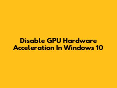 Disable GPU Hardware Acceleration In Windows 10