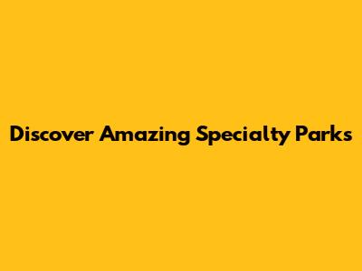 Discover Amazing Specialty Parks