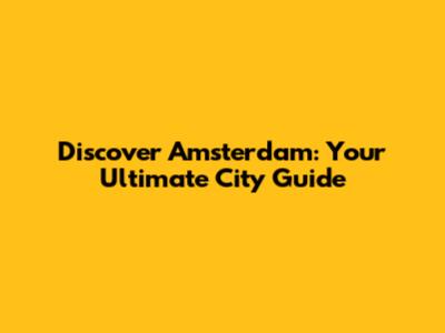Discover Amsterdam: Your Ultimate City Guide