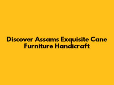 Discover Assam's Exquisite Cane Furniture Handicraft