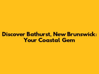 Discover Bathurst, New Brunswick: Your Coastal Gem