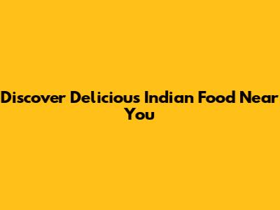Discover Delicious Indian Food Near You