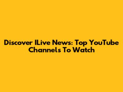 Discover ILive News: Top YouTube Channels To Watch